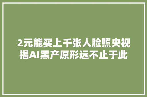 2元能买上千张人脸照央视揭AI黑产原形远不止于此