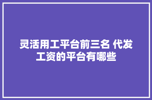 灵活用工平台前三名 代发工资的平台有哪些