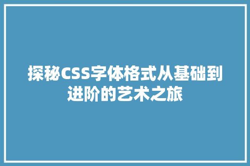 探秘CSS字体格式从基础到进阶的艺术之旅