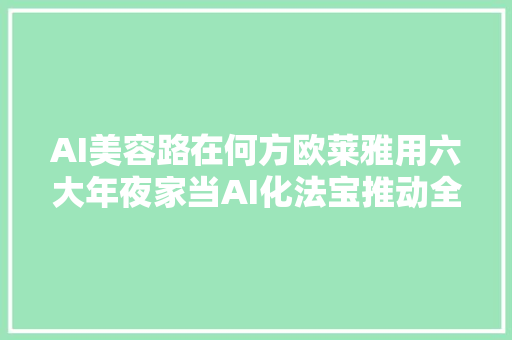 AI美容路在何方欧莱雅用六大年夜家当AI化法宝推动全球营业