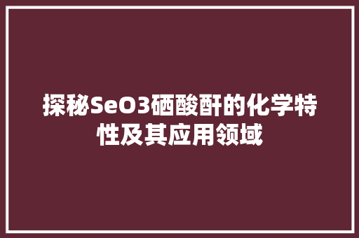 探秘SeO3硒酸酐的化学特性及其应用领域