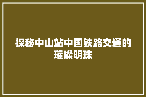 探秘中山站中国铁路交通的璀璨明珠