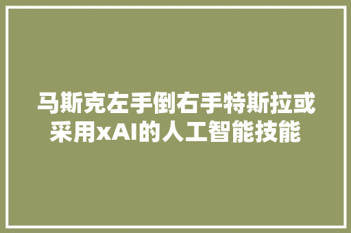 马斯克左手倒右手特斯拉或采用xAI的人工智能技能