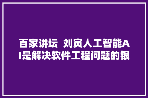 百家讲坛  刘寅人工智能AI是解决软件工程问题的银枪弹吗