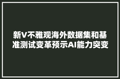 新V不雅观海外数据集和基准测试变革预示AI能力突变