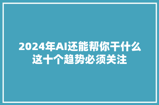 2024年AI还能帮你干什么这十个趋势必须关注