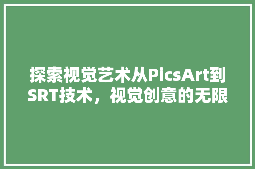 探索视觉艺术从PicsArt到SRT技术，视觉创意的无限可能