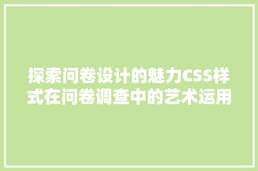 探索问卷设计的魅力CSS样式在问卷调查中的艺术运用