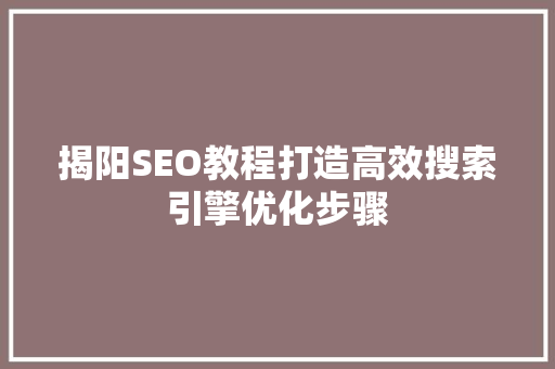 揭阳SEO教程打造高效搜索引擎优化步骤