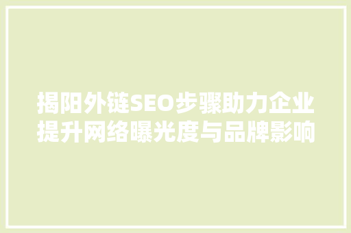 揭阳外链SEO步骤助力企业提升网络曝光度与品牌影响力