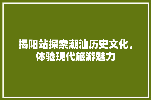 揭阳站探索潮汕历史文化，体验现代旅游魅力