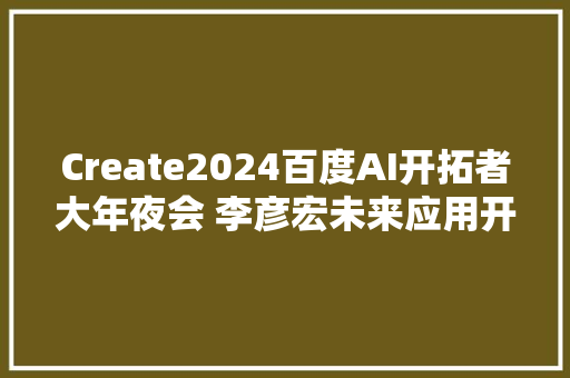 Create2024百度AI开拓者大年夜会 李彦宏未来应用开拓像拍短视频一样简单