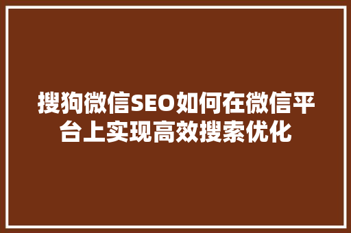 搜狗微信SEO如何在微信平台上实现高效搜索优化