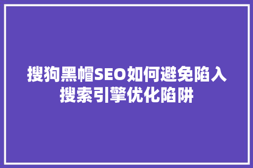 搜狗黑帽SEO如何避免陷入搜索引擎优化陷阱