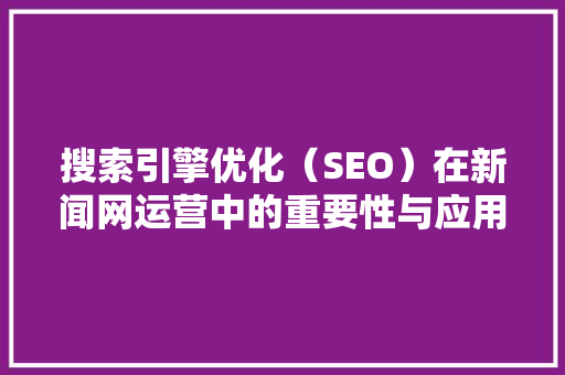 搜索引擎优化（SEO）在新闻网运营中的重要性与应用步骤