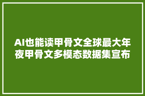 AI也能读甲骨文全球最大年夜甲骨文多模态数据集宣布开源