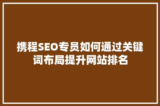 携程SEO专员如何通过关键词布局提升网站排名