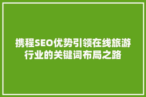 携程SEO优势引领在线旅游行业的关键词布局之路