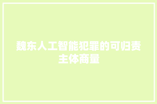 魏东人工智能犯罪的可归责主体商量