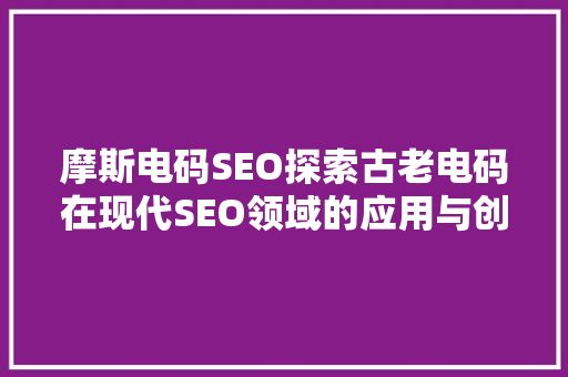 摩斯电码SEO探索古老电码在现代SEO领域的应用与创新