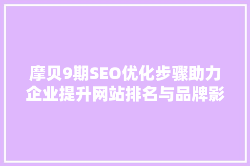 摩贝9期SEO优化步骤助力企业提升网站排名与品牌影响力