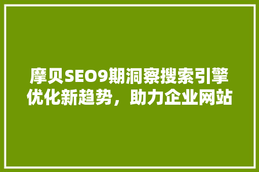 摩贝SEO9期洞察搜索引擎优化新趋势，助力企业网站优化升级