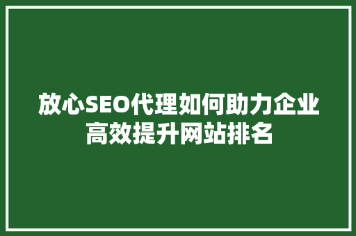 放心SEO代理如何助力企业高效提升网站排名