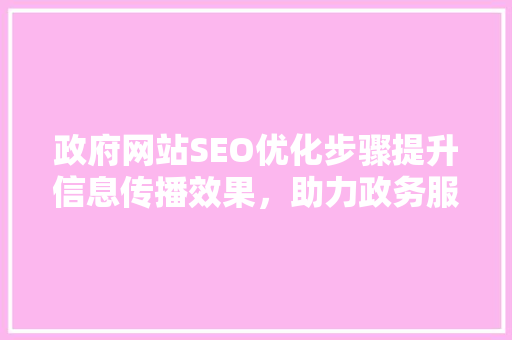 政府网站SEO优化步骤提升信息传播效果，助力政务服务创新