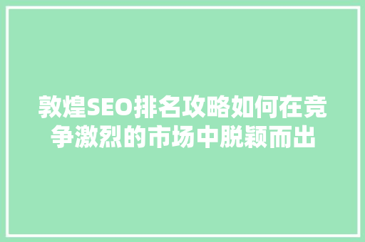 敦煌SEO排名攻略如何在竞争激烈的市场中脱颖而出