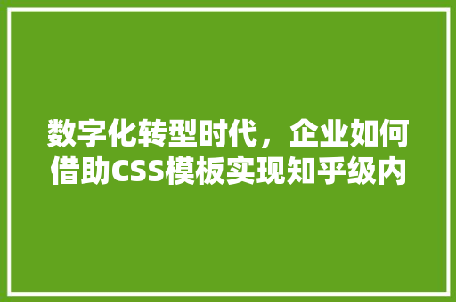 数字化转型时代，企业如何借助CSS模板实现知乎级内容营销