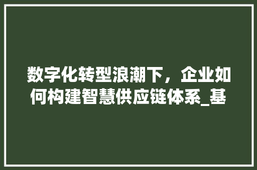 数字化转型浪潮下，企业如何构建智慧供应链体系_基于zblog投稿的思考