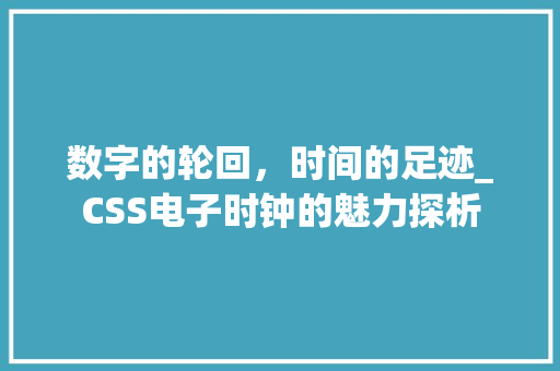 数字的轮回，时间的足迹_CSS电子时钟的魅力探析