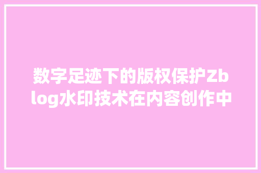 数字足迹下的版权保护Zblog水印技术在内容创作中的应用与启示