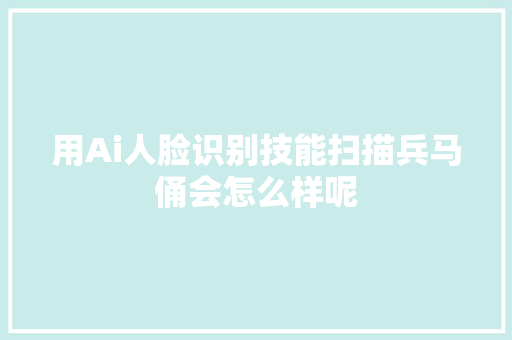 用Ai人脸识别技能扫描兵马俑会怎么样呢