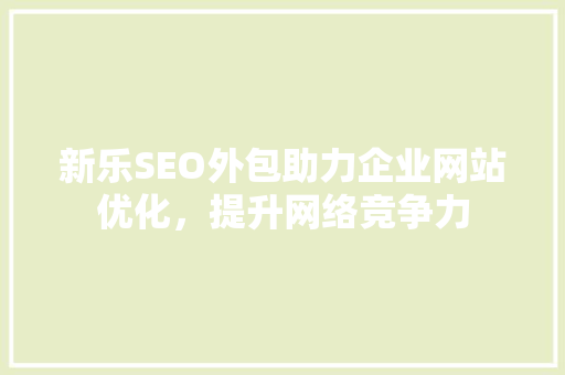 新乐SEO外包助力企业网站优化，提升网络竞争力