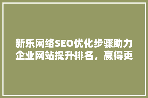 新乐网络SEO优化步骤助力企业网站提升排名，赢得更多流量