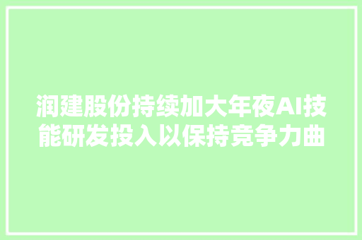 润建股份持续加大年夜AI技能研发投入以保持竞争力曲尺平台推广情况优胜