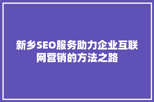 新乡SEO服务助力企业互联网营销的方法之路