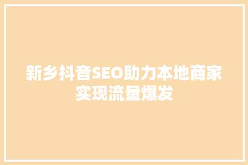 新乡抖音SEO助力本地商家实现流量爆发