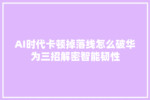 AI时代卡顿掉落线怎么破华为三招解密智能韧性