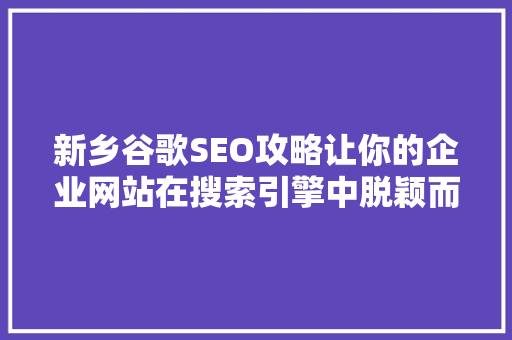 新乡谷歌SEO攻略让你的企业网站在搜索引擎中脱颖而出