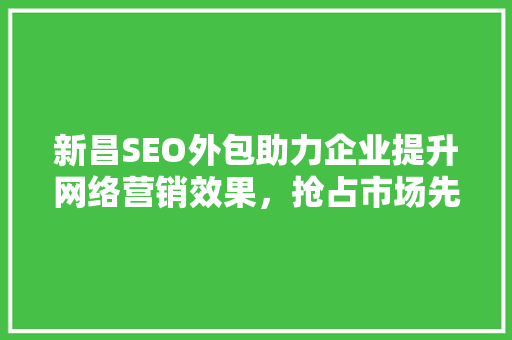 新昌SEO外包助力企业提升网络营销效果，抢占市场先机