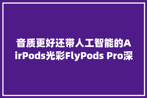 音质更好还带人工智能的AirPods光彩FlyPods Pro深度体验