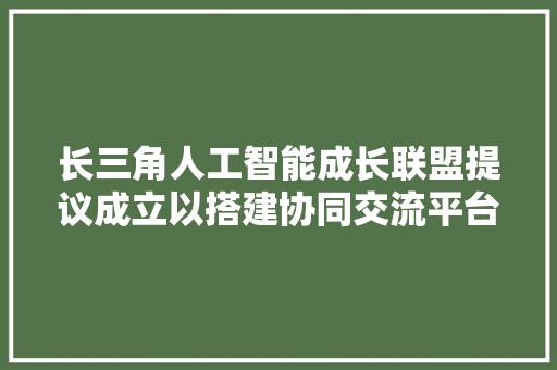 长三角人工智能成长联盟提议成立以搭建协同交流平台为己任