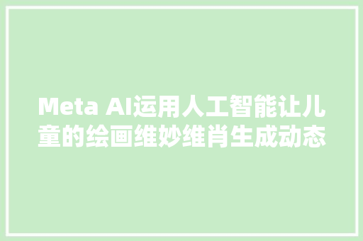 Meta AI运用人工智能让儿童的绘画维妙维肖生成动态视频