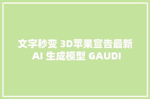 文字秒变 3D苹果宣告最新 AI 生成模型 GAUDI