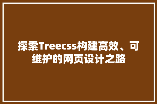 探索Treecss构建高效、可维护的网页设计之路