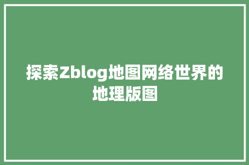 探索Zblog地图网络世界的地理版图