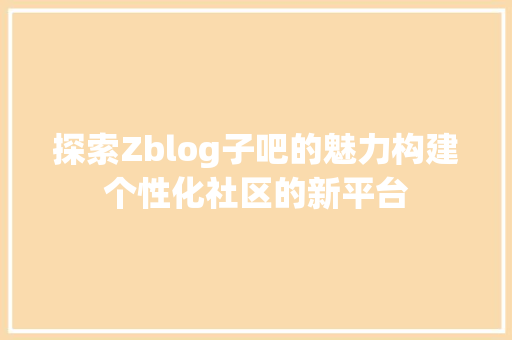 探索Zblog子吧的魅力构建个性化社区的新平台