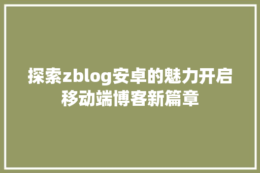 探索zblog安卓的魅力开启移动端博客新篇章